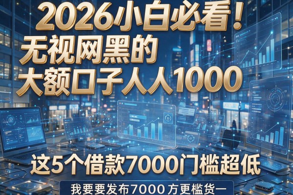 2026小白必看!无视网黑的大额口子人人1000,这5个借款7000门槛超低