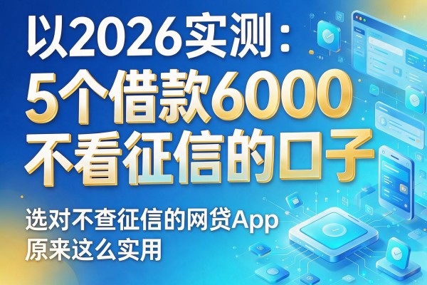 2026实测：5个借款6000不看征信的口子，选对不查征信的网贷App原来这么实用