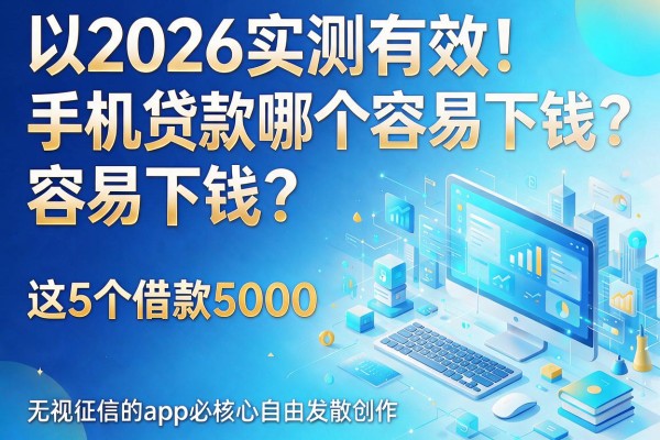 2026实测有效！手机贷款哪个容易下钱？这5个借款5000无视征信的app必留