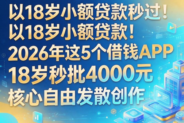 18岁小额贷款秒过！2026年这5个借钱APP，18岁秒批4000元