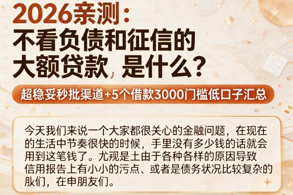 2026亲测:不看负债和征信的大额贷款是什么?超稳妥秒批渠道+5个借款3000门槛低口子汇总