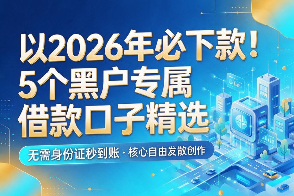 2026年必下款！5个黑户专属借款口子精选，无需身份证秒到账