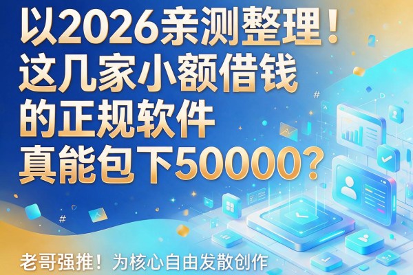 2026亲测整理！这几家小额借钱的正规软件真能包下50000？老哥强推！