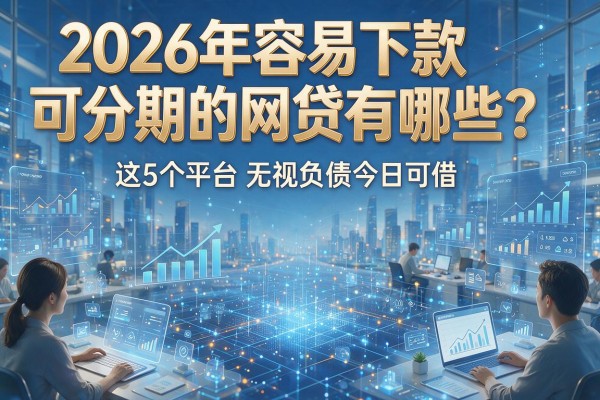 2026年容易下款可分期的网贷有哪些?这5个平台无视负债今日可借!