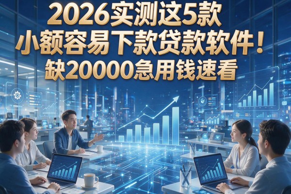2026实测这5款小额容易下款贷款软件!缺20000急用钱速看