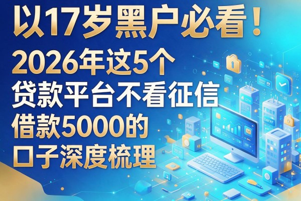 17岁黑户必看!2026年这5个贷款平台不看征信,借款5000的口子深度梳理