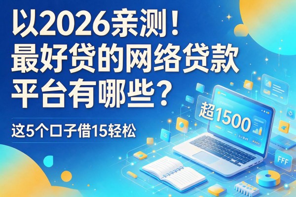 2026亲测!最好贷的网络贷款平台有哪些?这5个口子借1500超轻松