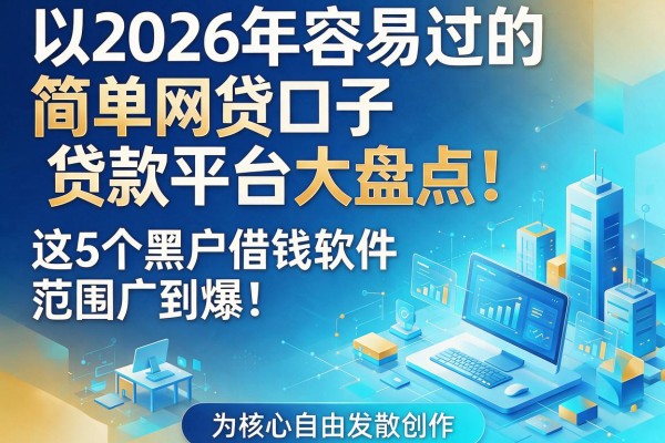 2026年容易过的简单网贷口子贷款平台大盘点!这5个黑户借钱软件范围广到爆!