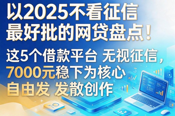 2025不看征信最好批的网贷盘点！这5个借款平台无视征信，7000元稳下