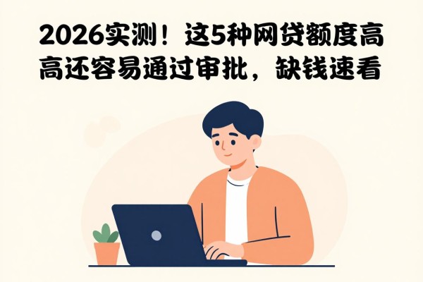 2026实测！这5种网贷额度高还容易通过审批，缺钱速看