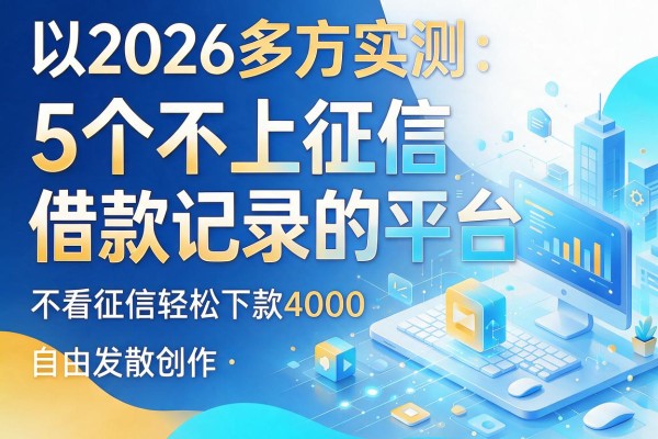 2026多方实测：5个不上征信借款记录的平台，不看征信轻松下款4000