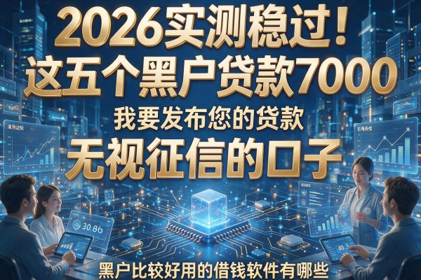 2026实测稳过!这五个黑户贷款7000无视征信的口子,黑户比较好用的借钱软件有哪些