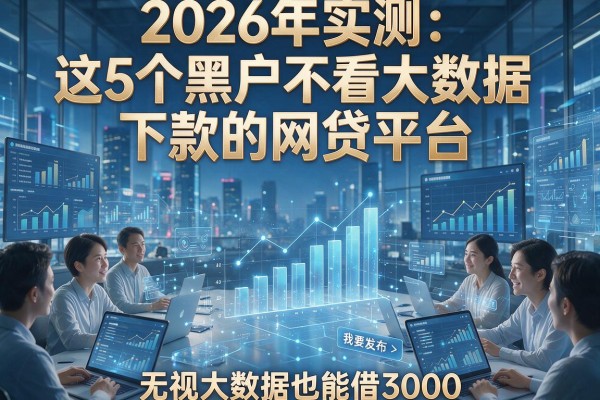 2026年实测:这5个黑户不看大数据下款的网贷平台,无视大数据也能借3000!