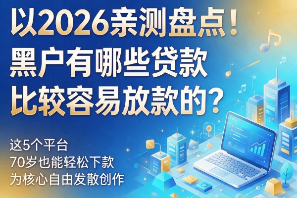 2026亲测盘点!黑户有哪些贷款比较容易放款的?这5个平台70岁也能轻松下款