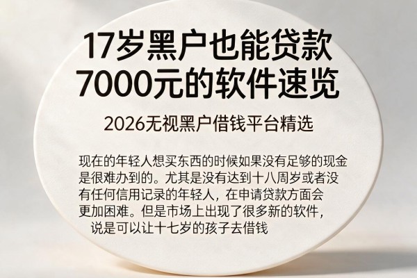 17岁黑户也能贷款7000元的软件速览，2026无视黑户借钱平台精选