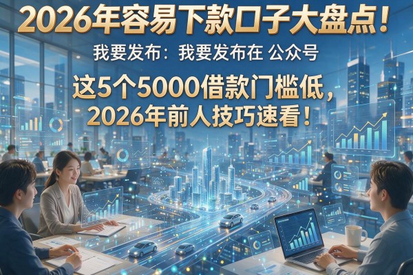 2026年容易下款口子大盘点!这5个5000借款门槛低,2026年前人技巧速看
