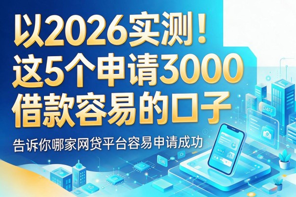 2026实测!这5个申请3000借款容易的口子,告诉你哪家网贷平台容易申请成功