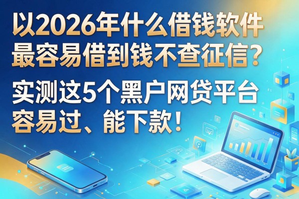 2026年什么借钱软件最容易借到钱不查征信？实测这5个黑户网贷平台，容易过、能下款！