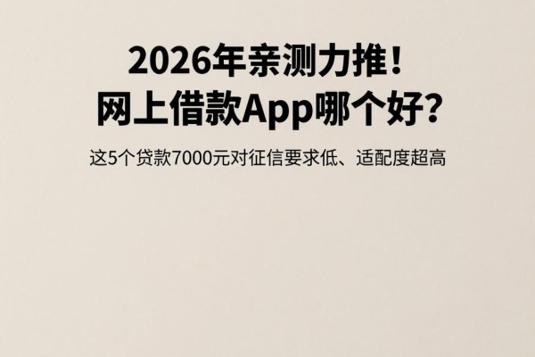 2026年亲测力推!网上借款app哪个好?这5个贷款7000元对征信要求低、适配度超高