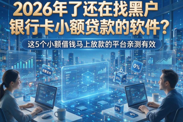 2026年了还在找黑户银行卡小额贷款的软件?这5个小额借钱马上放款的平台亲测有效!