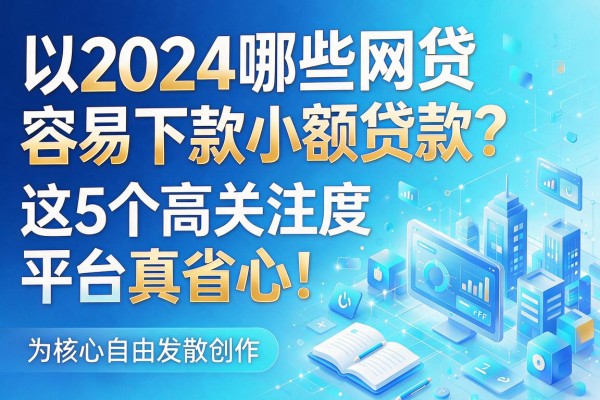 2024哪些网贷容易下款小额贷款?这5个高关注度平台真省心!