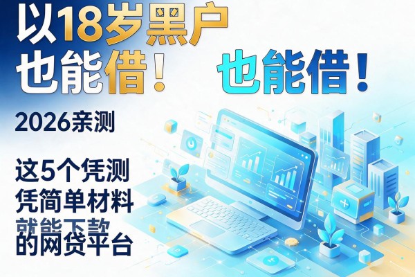 18岁黑户也能借!2026亲测这5个凭简单材料就能下款的网贷平台