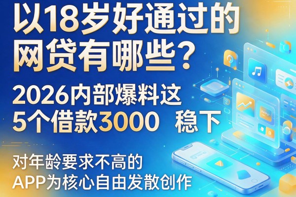 18岁好通过的网贷有哪些?2026内部爆料这5个借款3000稳下、对年龄要求不高的APP
