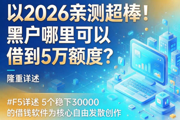 2026亲测超棒!黑户哪里可以借到5万额度?隆重详述5个稳下30000的借钱软件