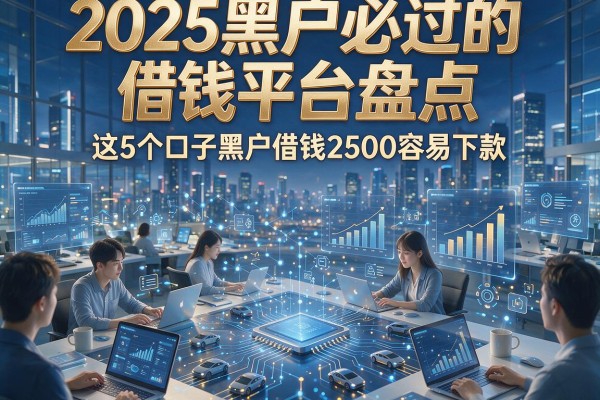 2025黑户必过的借钱平台盘点,这5个口子黑户借钱2500容易下款!