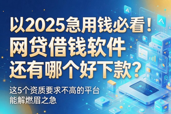 2025急用钱必看！网贷借钱软件还有哪个好下款？这5个资质要求不高的平台能解燃眉之急
