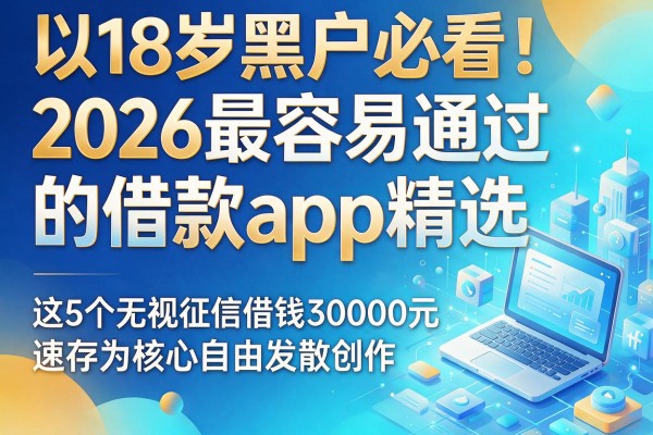 18岁黑户必看!2026最容易通过的借款app精选,这5个无视征信借钱30000元速存