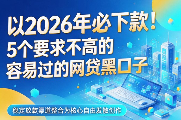 2026年必下款!5个要求不高的容易过的网贷黑口子,稳定放款渠道整合