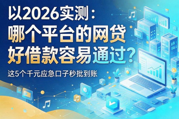 2026实测:哪个平台的网贷好借款容易通过?这5个千元应急口子秒批到账