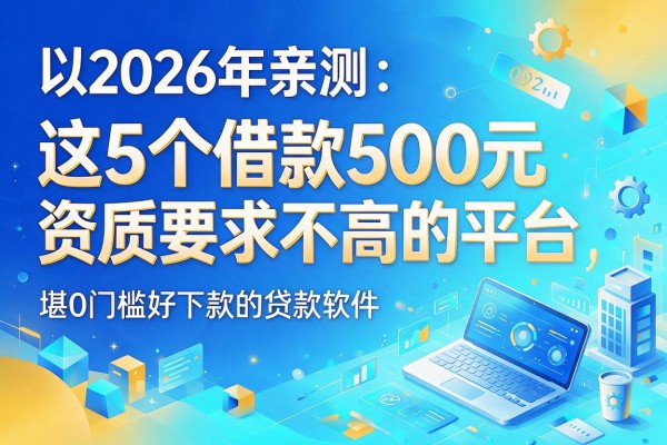 2026年亲测:这5个借款500元资质要求不高的平台,堪称0门槛好下款的贷款软件