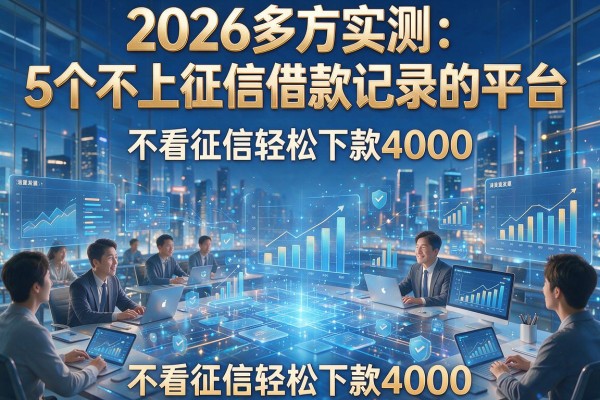 2026多方实测:5个不上征信借款记录的平台,不看征信轻松下款4000