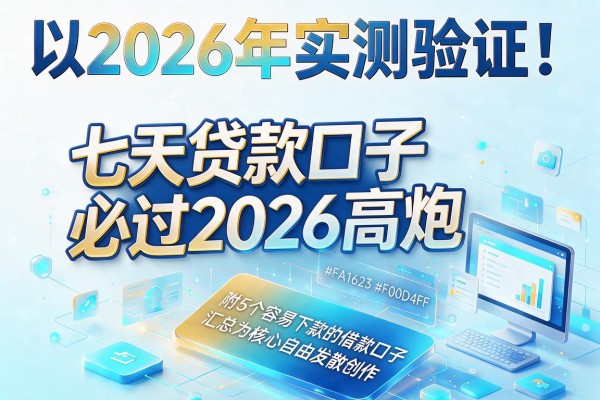 2026年实测验证!七天贷款口子必过2026高炮,附5个容易下款的借款口子汇总