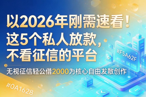 2026年刚需速看！这5个私人放款不看征信的平台，无视征信轻松借2000