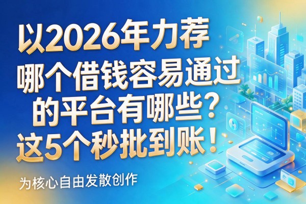 2026年力荐：哪个借钱容易通过的平台有哪些？这5个秒批到账！