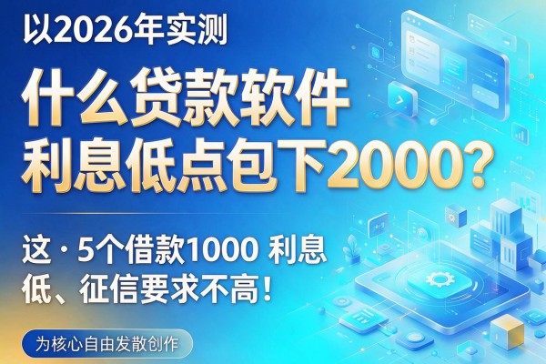 2026年实测:什么贷款软件利息低点包下2000?这5个借款1000利息低、征信要求不高!