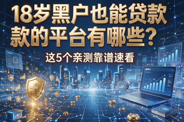 18岁黑户也能贷款的平台有哪些？这5个亲测靠谱速看！