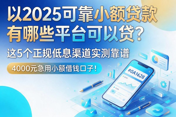 2025可靠小额贷款有哪些平台可以贷?这5个正规低息渠道实测靠谱,附4000元急用小额借钱口子!