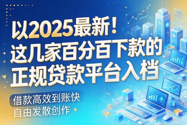2025最新!这几家百分百下款的正规贷款平台入档,借款高效到账快