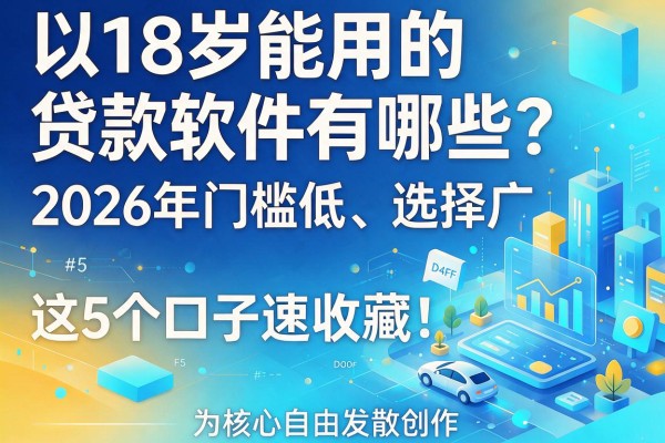 18岁能用的贷款软件有哪些？2026年门槛低、选择广，这5个口子速收藏！