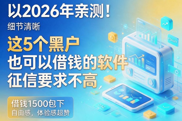 2026年亲测!这5个黑户也可以借钱的软件,征信要求不高,借钱1500包下体验感超赞