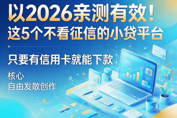 2026亲测有效！这5个不看征信的小贷平台，只要有信用卡就能下款