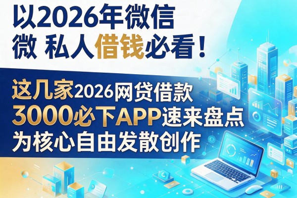 2026年微信私人借钱必看！这几家2026年网贷借款3000必下APP速来盘点