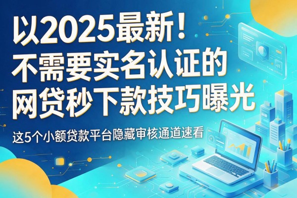 2025最新!不需要实名认证的网贷秒下款技巧曝光,这5个小额贷款平台隐藏审核通道速看