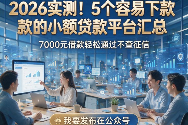 2026实测!5个容易下款的小额贷款平台汇总,7000元借款轻松通过不查征信