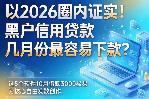 2026圈内证实！黑户信用贷款几月份最容易下款？这5个软件10月借款3000极易通过