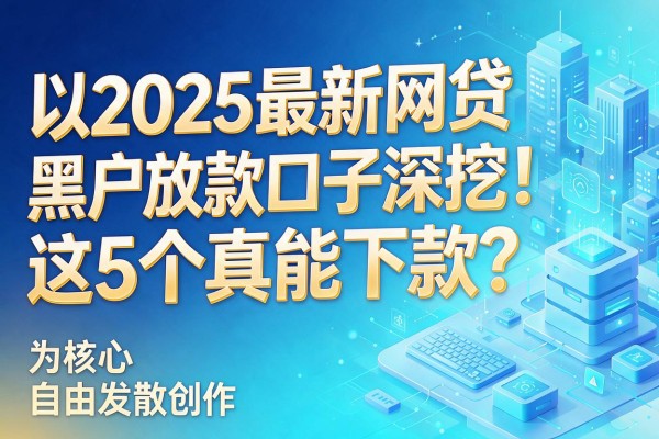 2025最新网贷黑户放款口子深挖!这5个真能下款?
